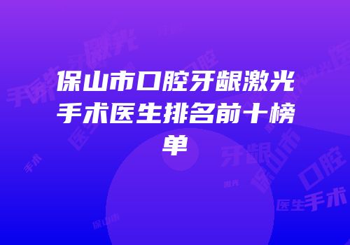 保山市口腔牙龈激光手术医生排名前十榜单