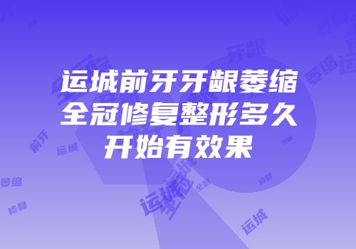 运城前牙牙龈萎缩全冠修复整形多久开始有效果