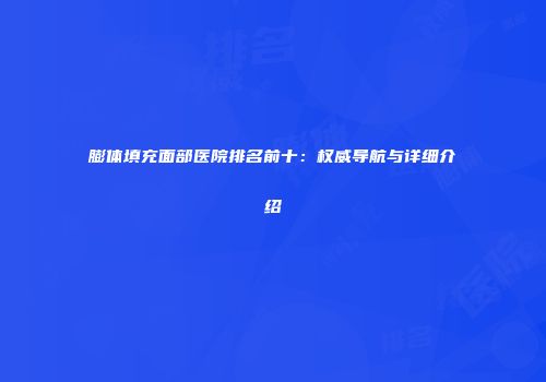 膨体填充面部医院排名前十：权威导航与详细介绍