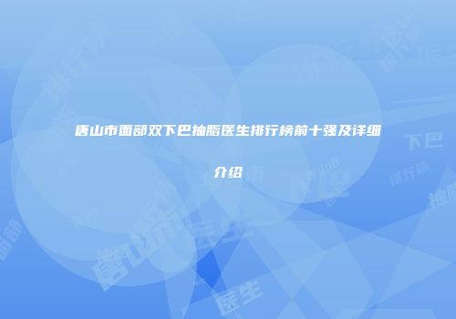 唐山市面部双下巴抽脂医生排行榜前十强及详细介绍