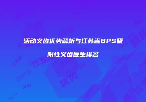 活动义齿优势解析与江苏省BPS吸附性义齿医生排名