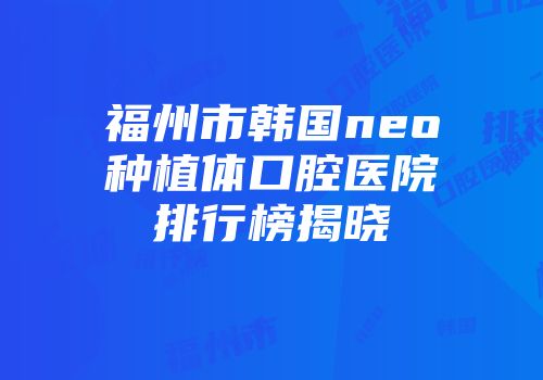 福州市韩国neo种植体口腔医院排行榜揭晓
