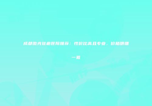 成都激光祛疤医院推荐：性价比高且专业，价格明细一览