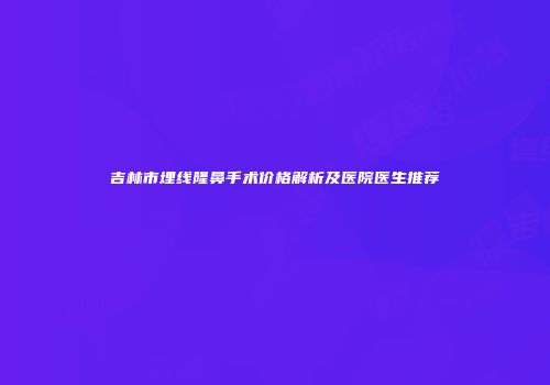 吉林市埋线隆鼻手术价格解析及医院医生推荐