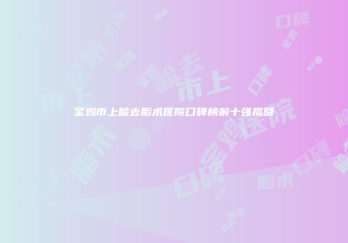 宝鸡市上睑去脂术医院口碑榜前十强揭晓