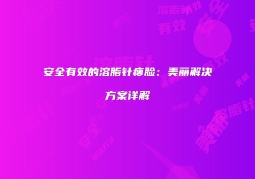 安全有效的溶脂针瘦脸：美丽解决方案详解