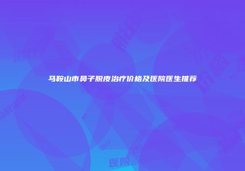 马鞍山市鼻子脱皮治疗价格及医院医生推荐