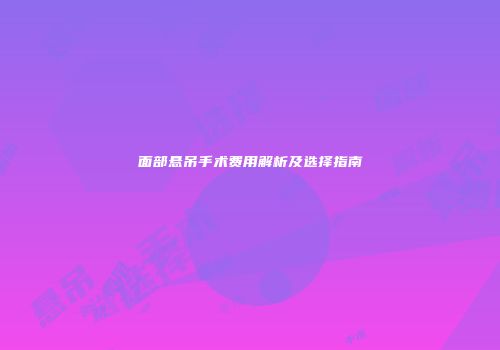 面部悬吊手术费用解析及选择指南