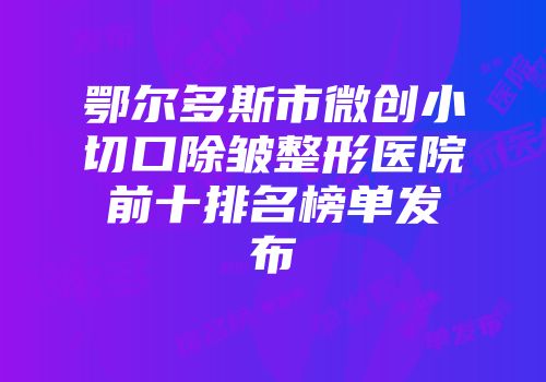 鄂尔多斯市微创小切口除皱整形医院前十排名榜单发布