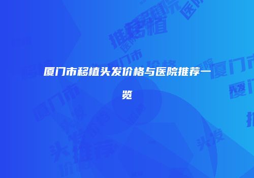 厦门市移植头发价格与医院推荐一览