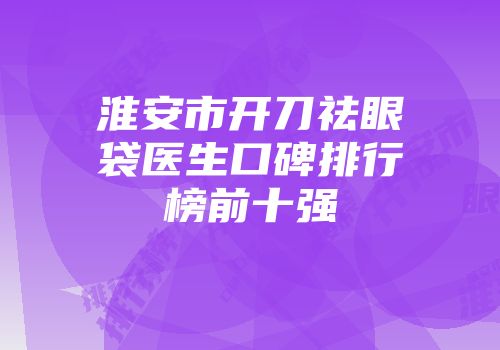 淮安市开刀祛眼袋医生口碑排行榜前十强