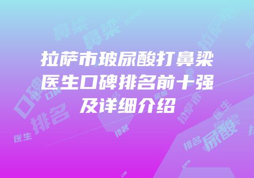 拉萨市玻尿酸打鼻梁医生口碑排名前十强及详细介绍