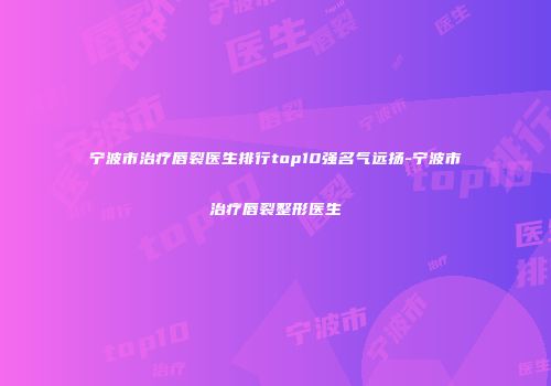 宁波市治疗唇裂医生排行top10强名气远扬-宁波市治疗唇裂整形医生