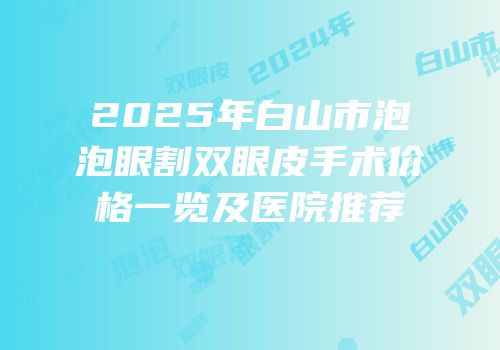 2025年白山市泡泡眼割双眼皮手术价格一览及医院推荐