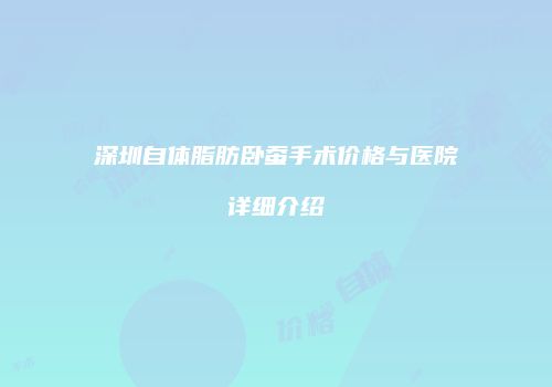 深圳自体脂肪卧蚕手术价格与医院详细介绍