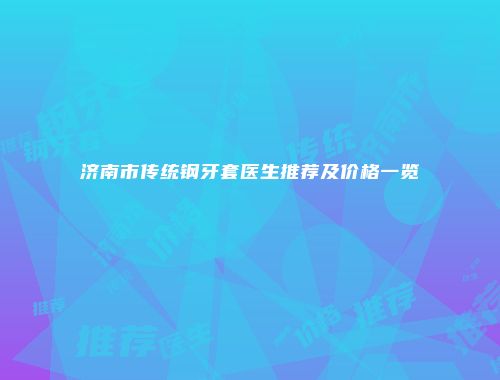 济南市传统钢牙套医生推荐及价格一览