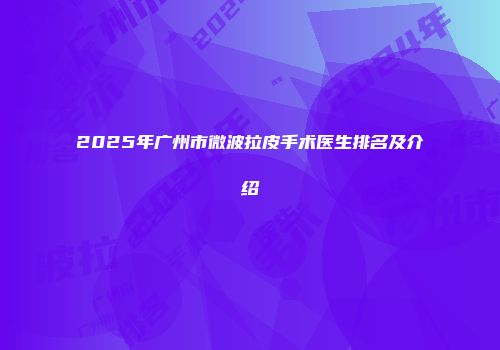 2025年广州市微波拉皮手术医生排名及介绍