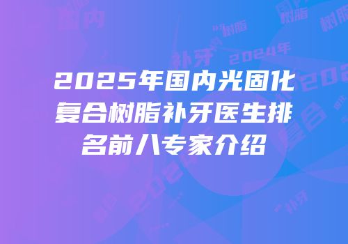 2025年国内光固化复合树脂补牙医生排名前八专家介绍