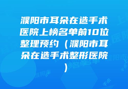 濮阳市耳朵在造手术医院上榜名单前10位整理预约（濮阳市耳朵在造手术整形医院）