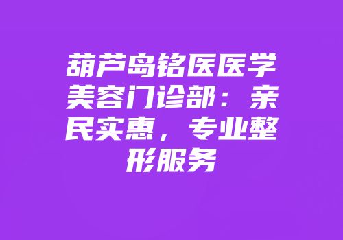 葫芦岛铭医医学美容门诊部：亲民实惠，专业整形服务