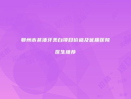 鄂州市茶渍牙美白项目价格及优质医院医生推荐
