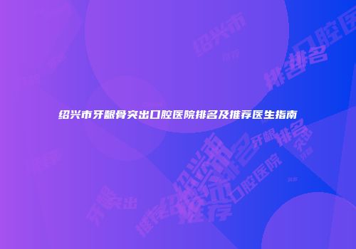 绍兴市牙龈骨突出口腔医院排名及推荐医生指南