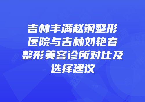 吉林丰满赵钢整形医院与吉林刘艳春整形美容诊所对比及选择建议