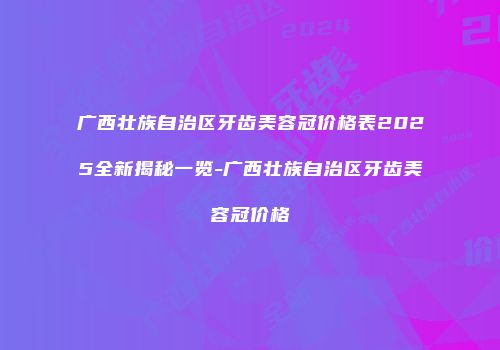 广西壮族自治区牙齿美容冠价格表2025全新揭秘一览-广西壮族自治区牙齿美容冠价格