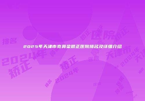 2025年天津市宽鼻梁矫正医院排名及详细介绍