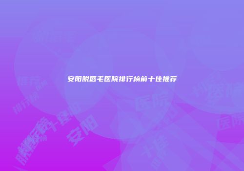 安阳脱唇毛医院排行榜前十佳推荐