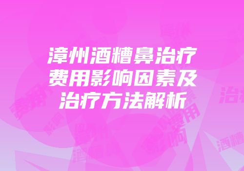 漳州酒糟鼻治疗费用影响因素及治疗方法解析