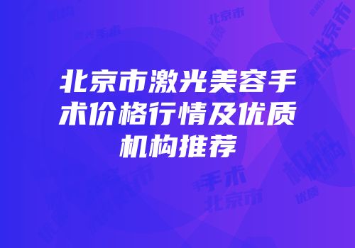 北京市激光美容手术价格行情及优质机构推荐