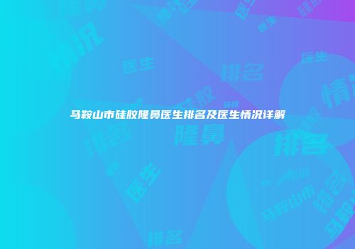 马鞍山市硅胶隆鼻医生排名及医生情况详解