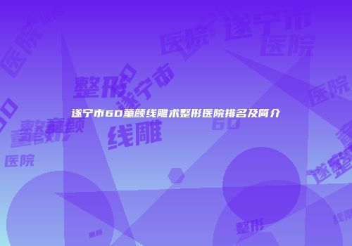 遂宁市6D童颜线雕术整形医院排名及简介