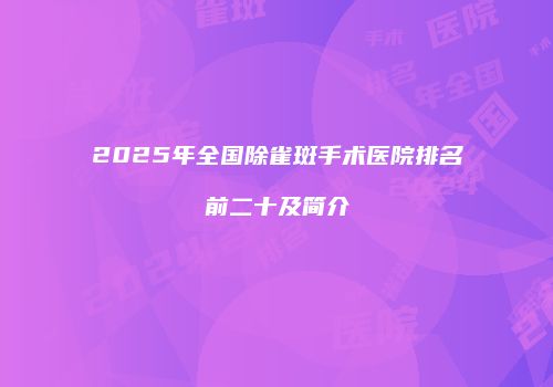 2025年全国除雀斑手术医院排名前二十及简介