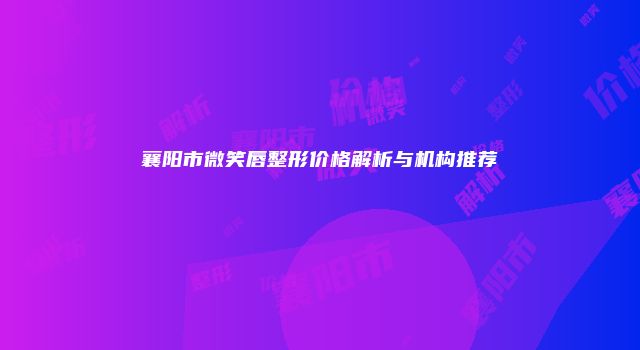 襄阳市微笑唇整形价格解析与机构推荐