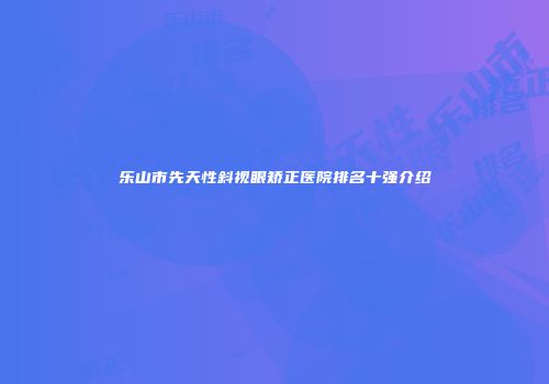 乐山市先天性斜视眼矫正医院排名十强介绍