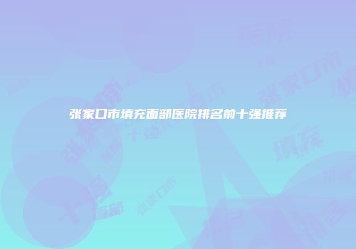 张家口市填充面部医院排名前十强推荐