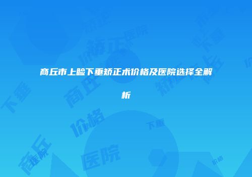 商丘市上睑下垂矫正术价格及医院选择全解析