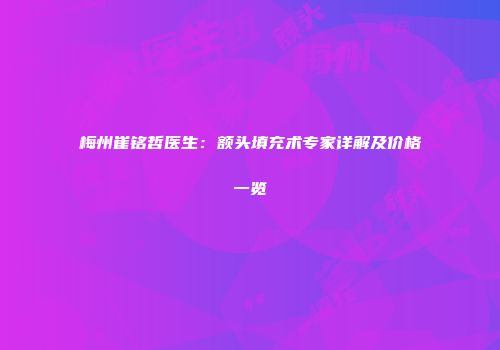梅州崔铭哲医生：额头填充术专家详解及价格一览