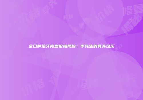 全口种植牙修复价格揭秘：李先生的真实经历