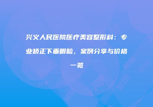 兴义人民医院医疗美容整形科：专业矫正下垂眼睑，案例分享与价格一览