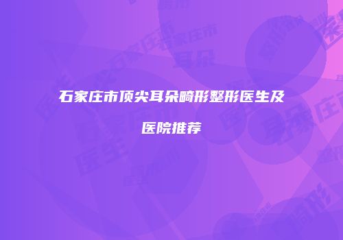 石家庄市顶尖耳朵畸形整形医生及医院推荐