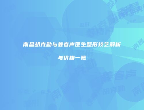 南昌胡克勤与姜春声医生整形技艺解析与价格一览