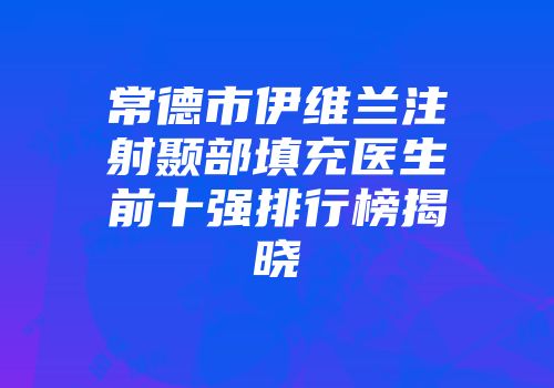 常德市伊维兰注射颞部填充医生前十强排行榜揭晓