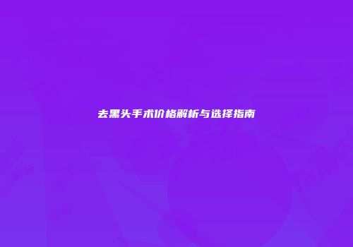 去黑头手术价格解析与选择指南