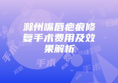 滁州嘴唇疤痕修复手术费用及效果解析