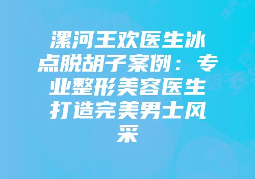 漯河王欢医生冰点脱胡子案例：专业整形美容医生打造完美男士风采