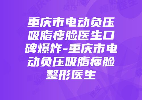 重庆市电动负压吸脂瘦脸医生口碑爆炸-重庆市电动负压吸脂瘦脸整形医生