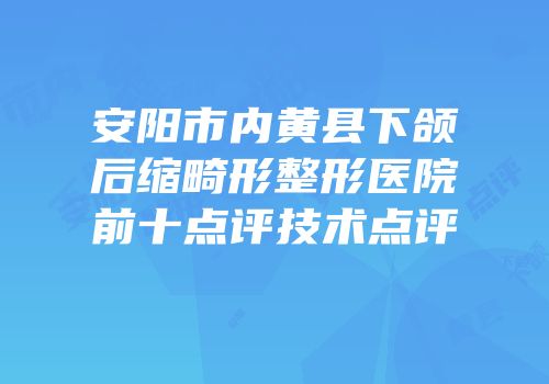 安阳市内黄县下颌后缩畸形整形医院前十点评技术点评